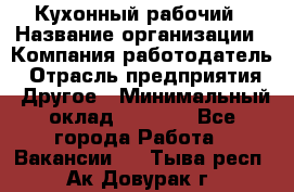 Кухонный рабочий › Название организации ­ Компания-работодатель › Отрасль предприятия ­ Другое › Минимальный оклад ­ 8 000 - Все города Работа » Вакансии   . Тыва респ.,Ак-Довурак г.